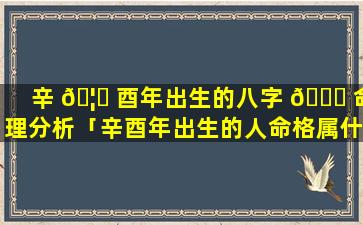 辛 🦊 酉年出生的八字 🐘 命理分析「辛酉年出生的人命格属什么命」